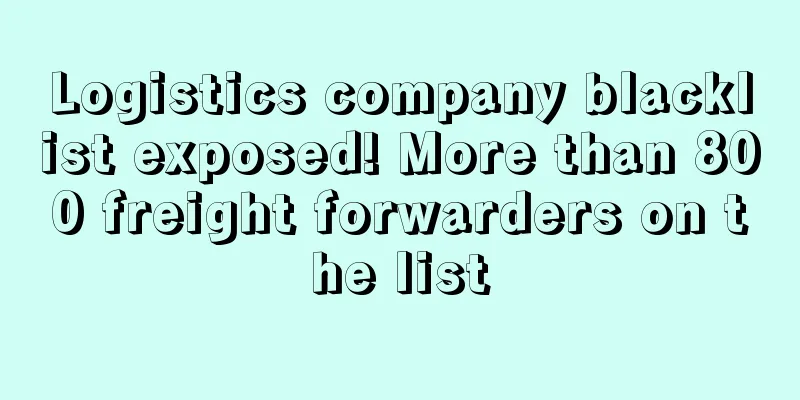 Logistics company blacklist exposed! More than 800 freight forwarders on the list