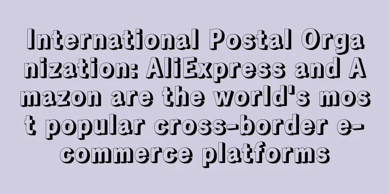 International Postal Organization: AliExpress and Amazon are the world's most popular cross-border e-commerce platforms