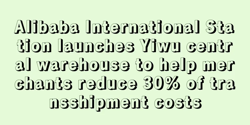 Alibaba International Station launches Yiwu central warehouse to help merchants reduce 30% of transshipment costs