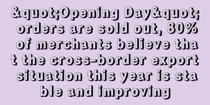"Opening Day" orders are sold out, 80% of merchants believe that the cross-border export situation this year is stable and improving
