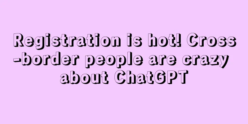 Registration is hot! Cross-border people are crazy about ChatGPT