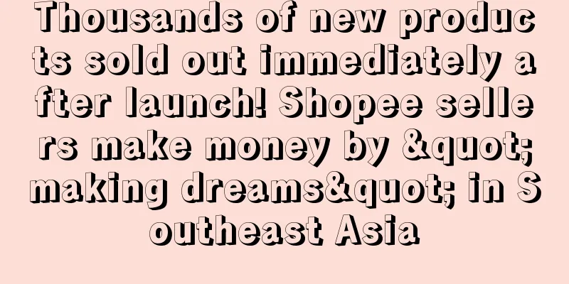 Thousands of new products sold out immediately after launch! Shopee sellers make money by "making dreams" in Southeast Asia