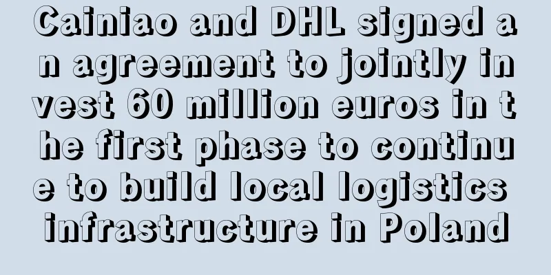 Cainiao and DHL signed an agreement to jointly invest 60 million euros in the first phase to continue to build local logistics infrastructure in Poland