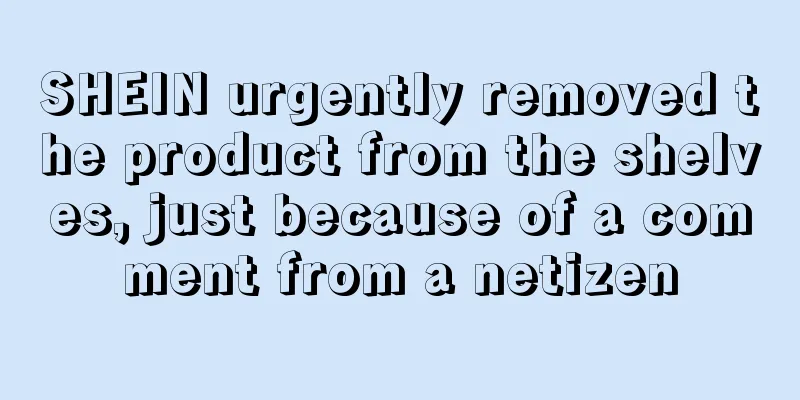 SHEIN urgently removed the product from the shelves, just because of a comment from a netizen
