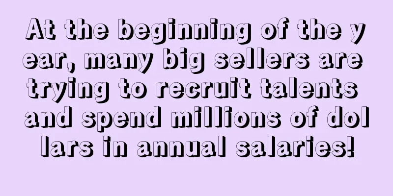 At the beginning of the year, many big sellers are trying to recruit talents and spend millions of dollars in annual salaries!