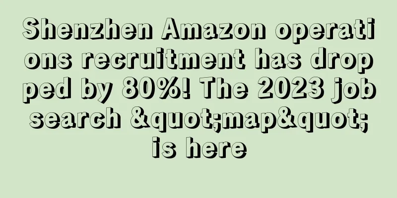 Shenzhen Amazon operations recruitment has dropped by 80%! The 2023 job search "map" is here