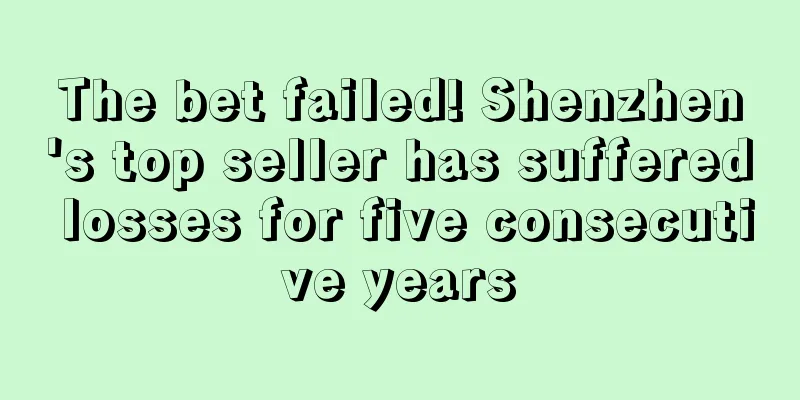 The bet failed! Shenzhen's top seller has suffered losses for five consecutive years