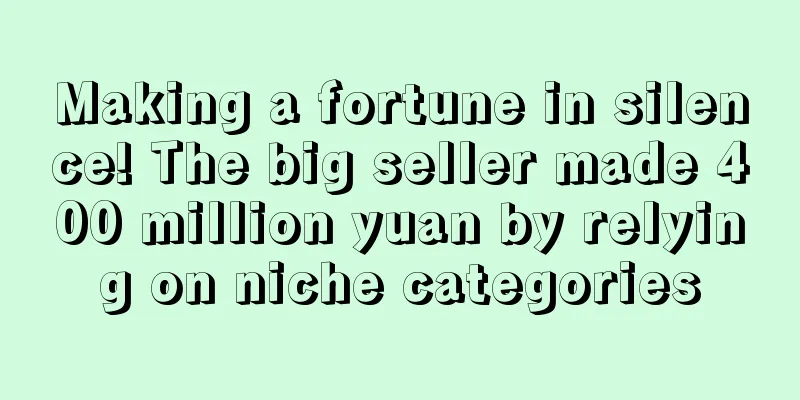 Making a fortune in silence! The big seller made 400 million yuan by relying on niche categories
