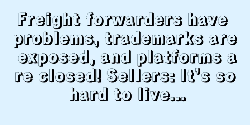 Freight forwarders have problems, trademarks are exposed, and platforms are closed! Sellers: It’s so hard to live...