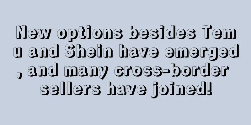 New options besides Temu and Shein have emerged, and many cross-border sellers have joined!