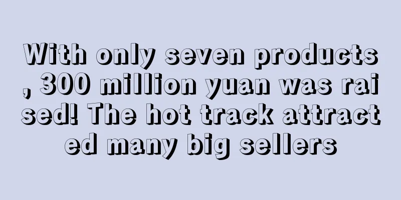With only seven products, 300 million yuan was raised! The hot track attracted many big sellers