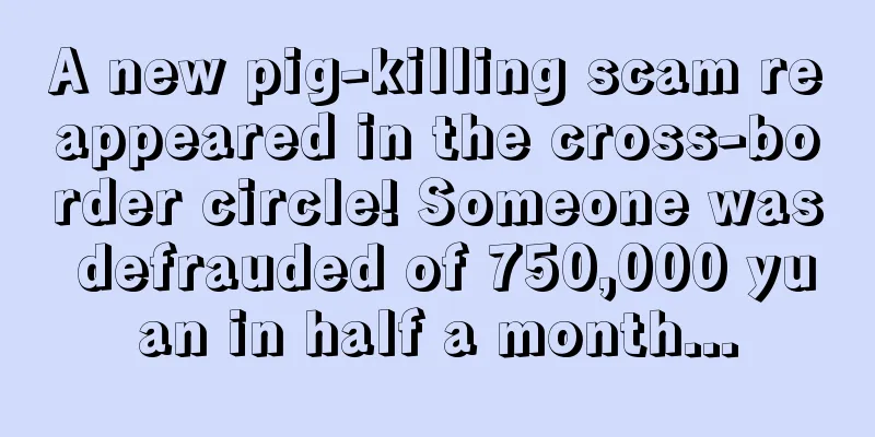 A new pig-killing scam reappeared in the cross-border circle! Someone was defrauded of 750,000 yuan in half a month...