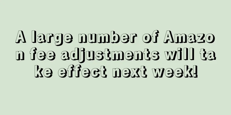 A large number of Amazon fee adjustments will take effect next week!