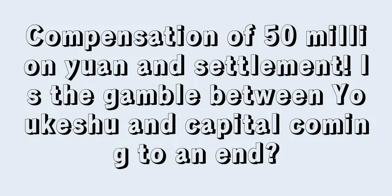 Compensation of 50 million yuan and settlement! Is the gamble between Youkeshu and capital coming to an end?