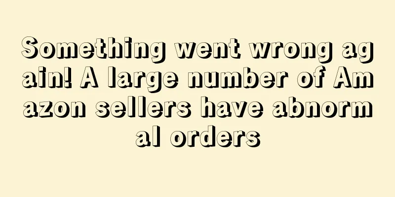 Something went wrong again! A large number of Amazon sellers have abnormal orders