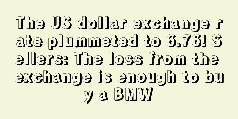 The US dollar exchange rate plummeted to 6.76! Sellers: The loss from the exchange is enough to buy a BMW