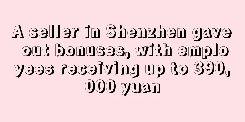 A seller in Shenzhen gave out bonuses, with employees receiving up to 390,000 yuan