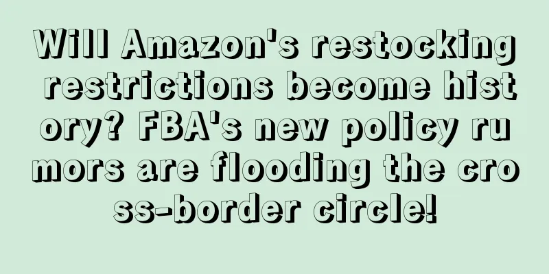 Will Amazon's restocking restrictions become history? FBA's new policy rumors are flooding the cross-border circle!