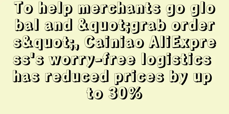 To help merchants go global and "grab orders", Cainiao AliExpress's worry-free logistics has reduced prices by up to 30%