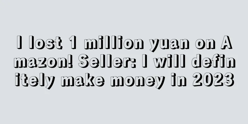 I lost 1 million yuan on Amazon! Seller: I will definitely make money in 2023