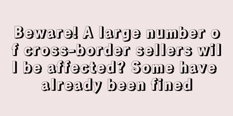 Beware! A large number of cross-border sellers will be affected? Some have already been fined