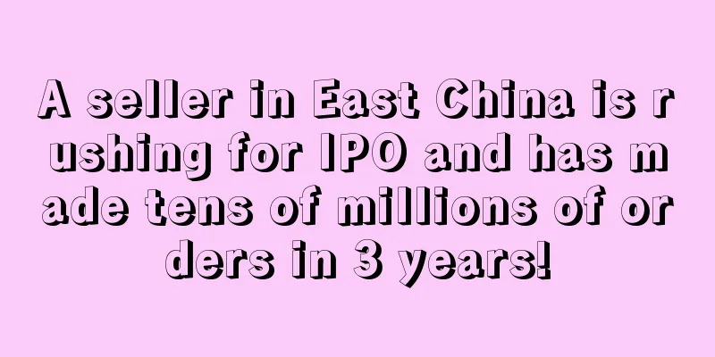 A seller in East China is rushing for IPO and has made tens of millions of orders in 3 years!