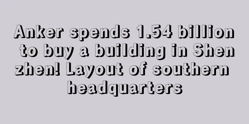 Anker spends 1.54 billion to buy a building in Shenzhen! Layout of southern headquarters