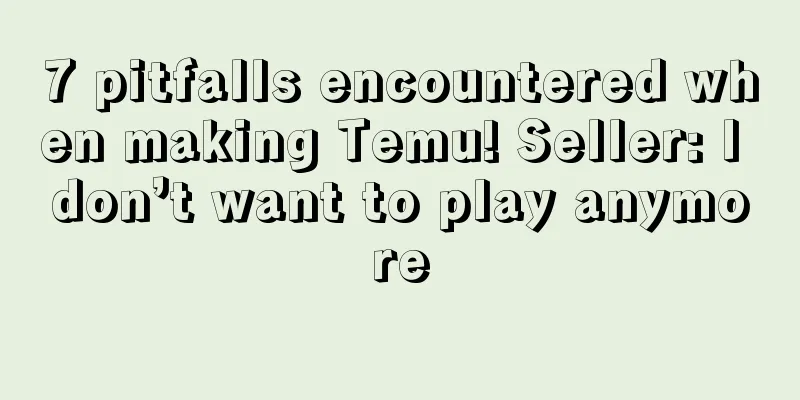 7 pitfalls encountered when making Temu! Seller: I don’t want to play anymore