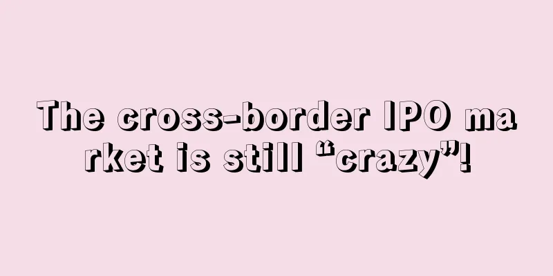 The cross-border IPO market is still “crazy”!