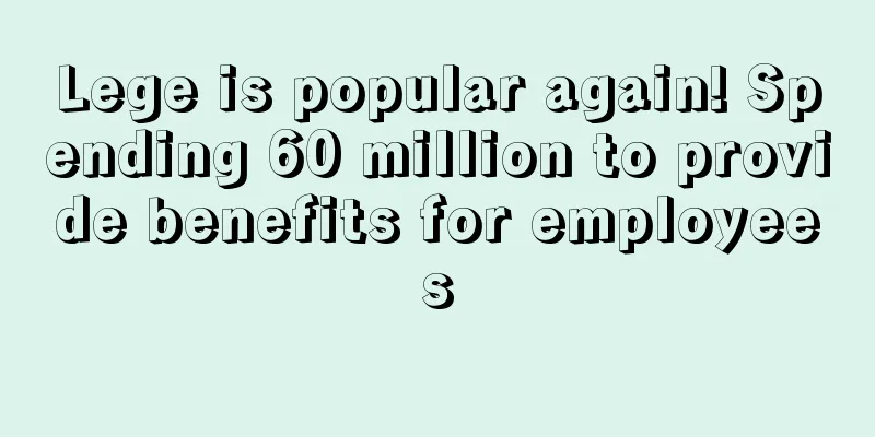 Lege is popular again! Spending 60 million to provide benefits for employees