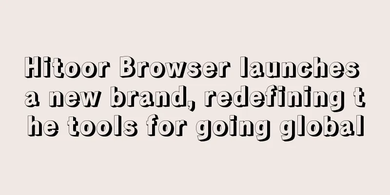 Hitoor Browser launches a new brand, redefining the tools for going global