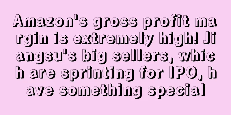 Amazon's gross profit margin is extremely high! Jiangsu's big sellers, which are sprinting for IPO, have something special