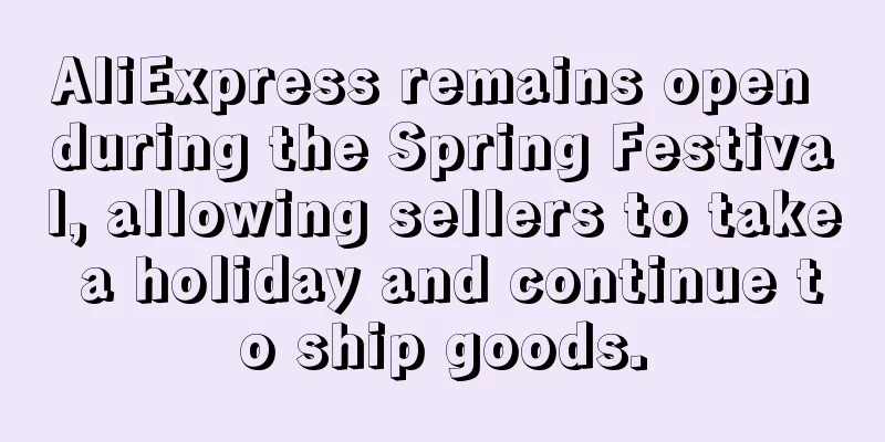 AliExpress remains open during the Spring Festival, allowing sellers to take a holiday and continue to ship goods.