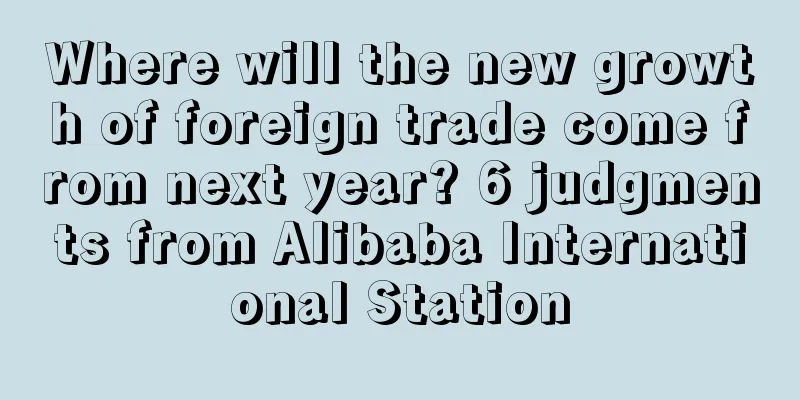 Where will the new growth of foreign trade come from next year? 6 judgments from Alibaba International Station