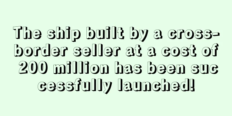 The ship built by a cross-border seller at a cost of 200 million has been successfully launched!