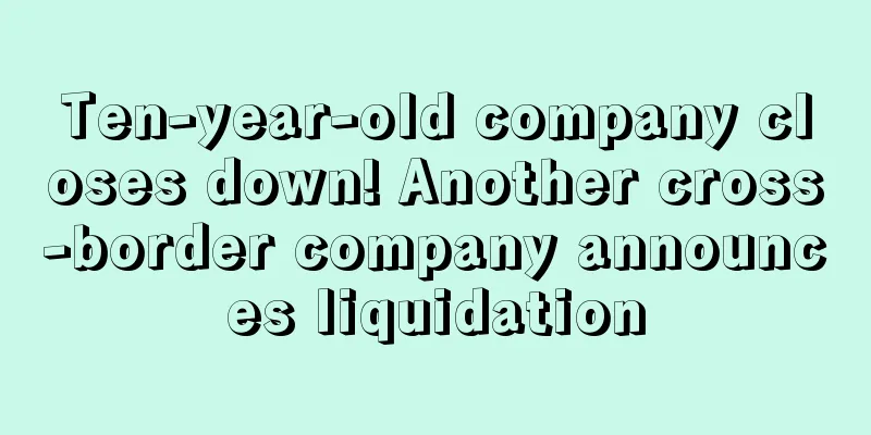 Ten-year-old company closes down! Another cross-border company announces liquidation