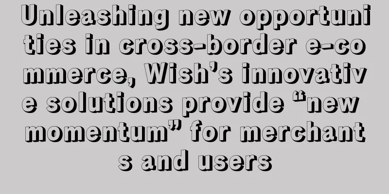 Unleashing new opportunities in cross-border e-commerce, Wish’s innovative solutions provide “new momentum” for merchants and users