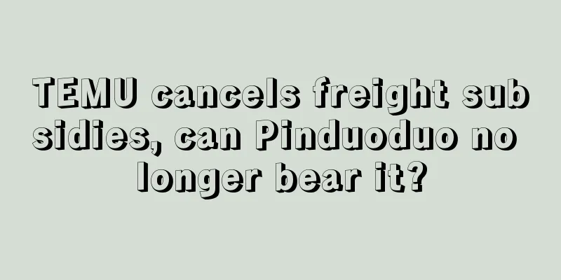 TEMU cancels freight subsidies, can Pinduoduo no longer bear it?