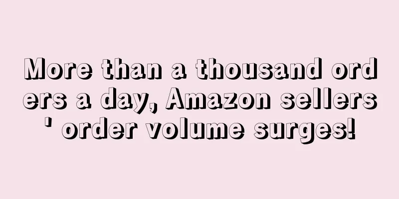 More than a thousand orders a day, Amazon sellers' order volume surges!