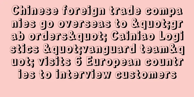 Chinese foreign trade companies go overseas to "grab orders" Cainiao Logistics "vanguard team" visits 6 European countries to interview customers