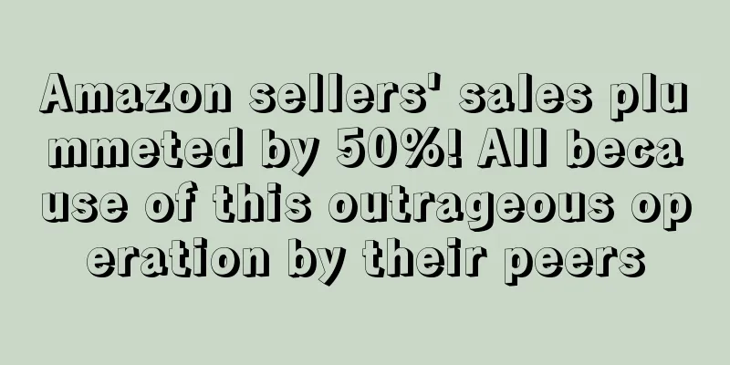Amazon sellers' sales plummeted by 50%! All because of this outrageous operation by their peers