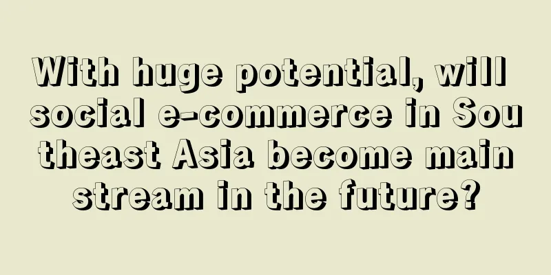 With huge potential, will social e-commerce in Southeast Asia become mainstream in the future?