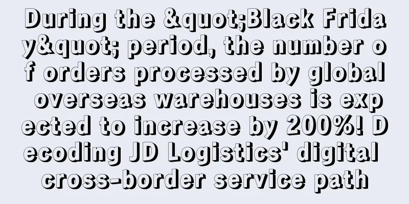 During the "Black Friday" period, the number of orders processed by global overseas warehouses is expected to increase by 200%! Decoding JD Logistics' digital cross-border service path