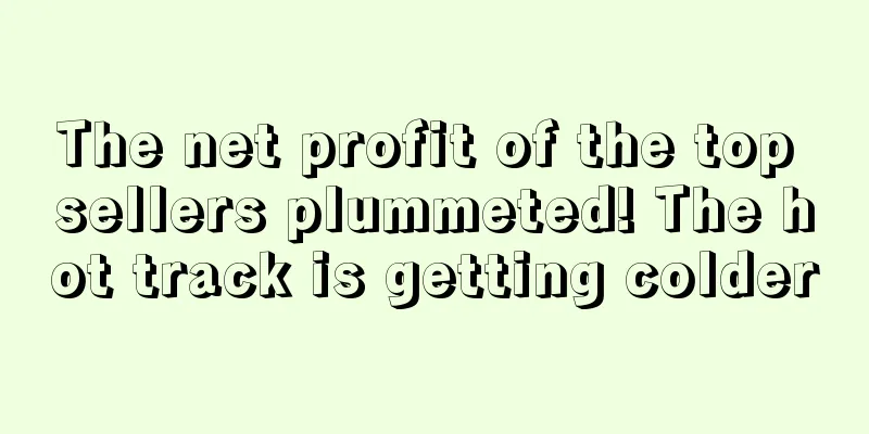 The net profit of the top sellers plummeted! The hot track is getting colder