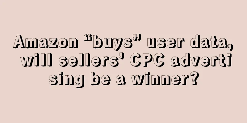 Amazon “buys” user data, will sellers’ CPC advertising be a winner?