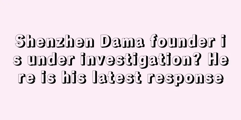 Shenzhen Dama founder is under investigation? Here is his latest response