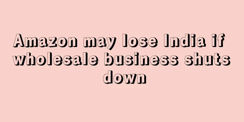 Amazon may lose India if wholesale business shuts down