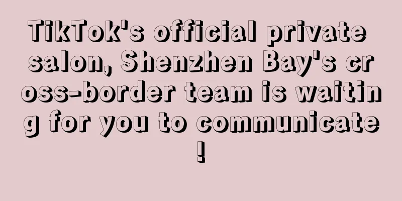 TikTok's official private salon, Shenzhen Bay's cross-border team is waiting for you to communicate!