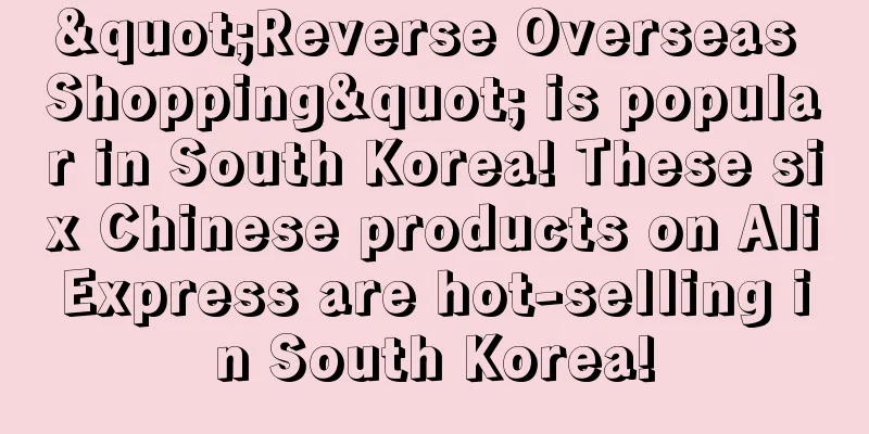 "Reverse Overseas Shopping" is popular in South Korea! These six Chinese products on AliExpress are hot-selling in South Korea!