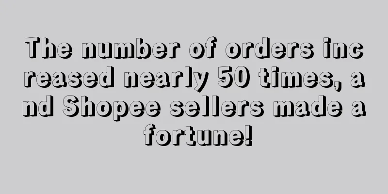 The number of orders increased nearly 50 times, and Shopee sellers made a fortune!